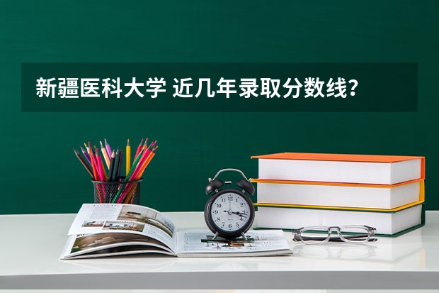新疆医科大学 近几年录取分数线？ 新疆医科大学录取分数线