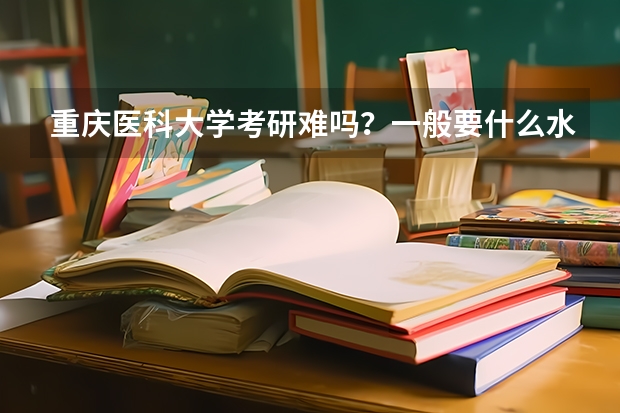 重庆医科大学考研难吗？一般要什么水平才可以进入？