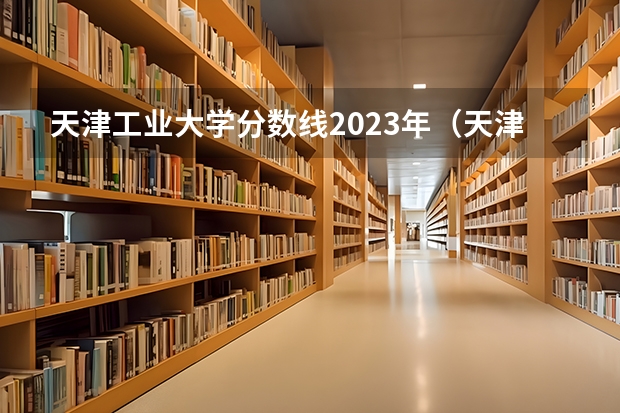 天津工业大学分数线2023年（天津工业大学分数线艺术）
