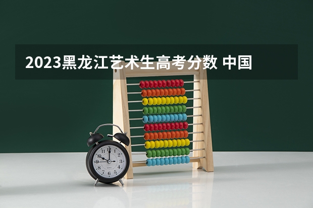2023黑龙江艺术生高考分数 中国传媒大学分数线