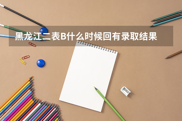 黑龙江二表B什么时候回有录取结果
