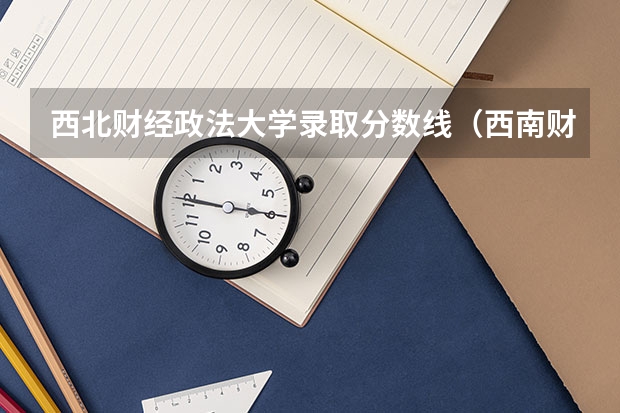西北财经政法大学录取分数线（西南财经大学艺术类录取分数线）
