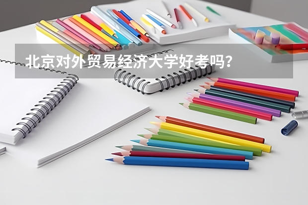 北京对外贸易经济大学好考吗？