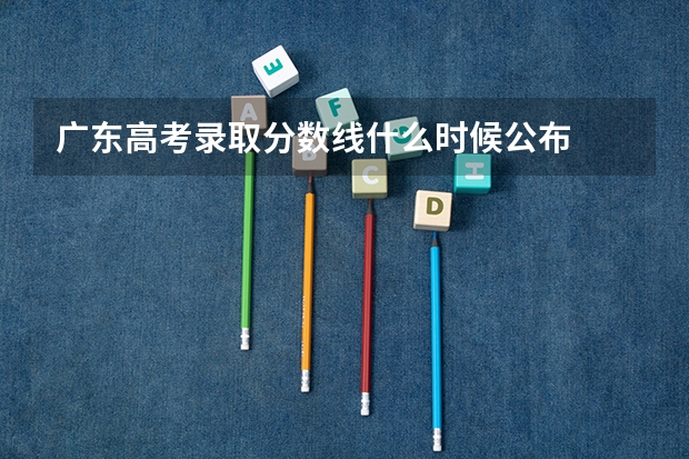广东高考录取分数线什么时候公布