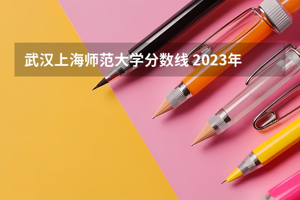 武汉上海师范大学分数线 2023年大学文科录取线