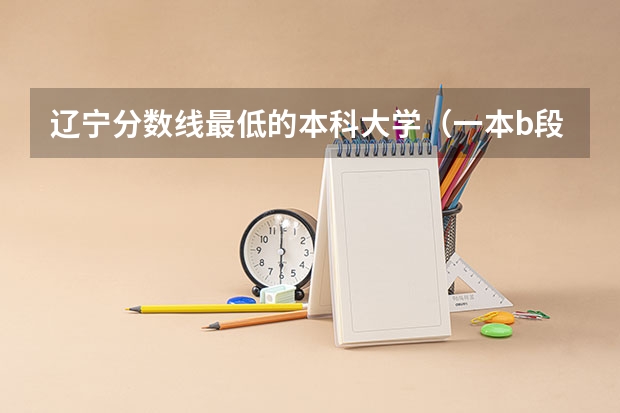 辽宁分数线最低的本科大学（一本b段院校在辽宁的最低录取分数线）