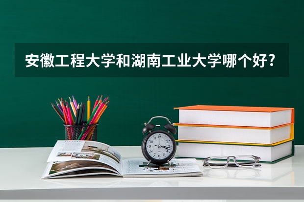 安徽工程大学和湖南工业大学哪个好?