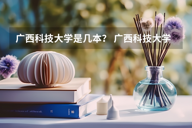 广西科技大学是几本？ 广西科技大学是几本？