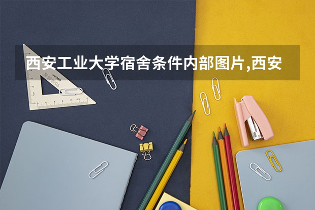 西安工业大学宿舍条件内部图片,西安工业大学宿舍条件环境怎么样