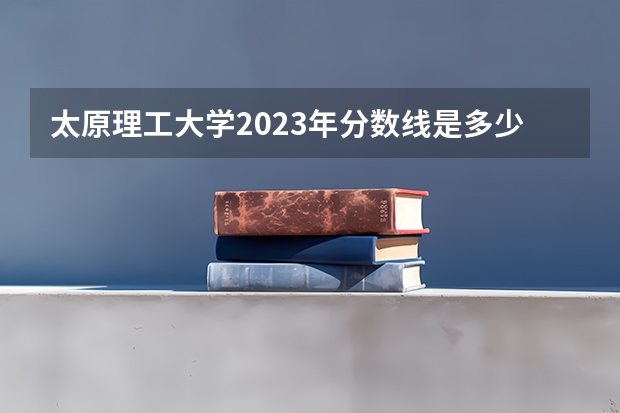 太原理工大学2023年分数线是多少？