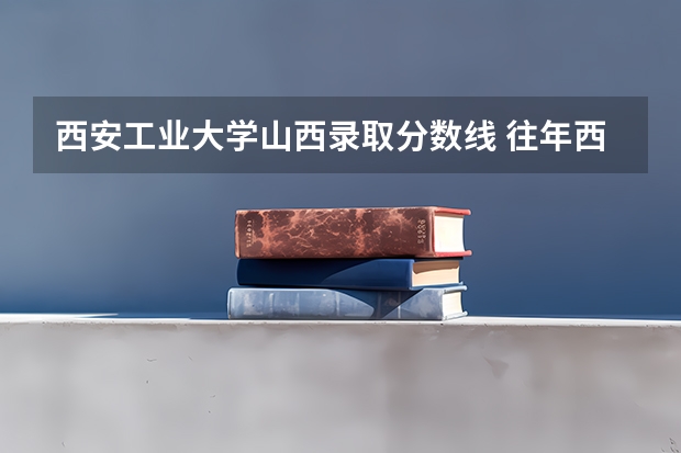 西安工业大学山西录取分数线 往年西安工业大学专升本分数线