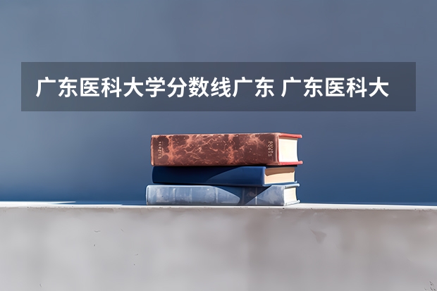 广东医科大学分数线广东 广东医科大学中外合作办学分数线