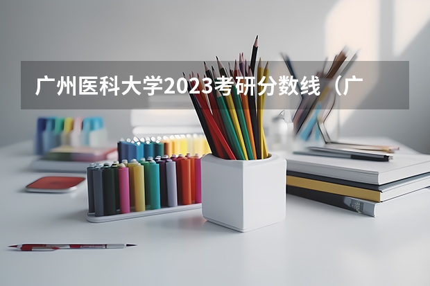 广州医科大学2023考研分数线（广东医科大学中外合作办学分数线）