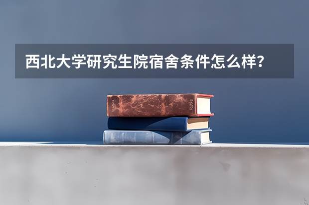 西北大学研究生院宿舍条件怎么样？
