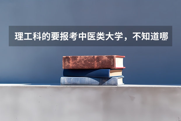 理工科的要报考中医类大学，不知道哪个大学好些。谁能给个详细信息和排名