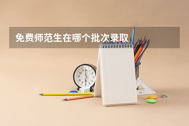 免费师范生在哪个批次录取