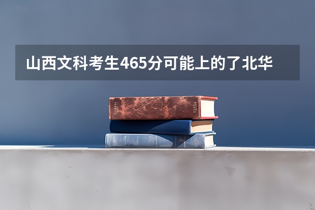 山西文科考生465分可能上的了北华大学或北华航天工业学院吗？
