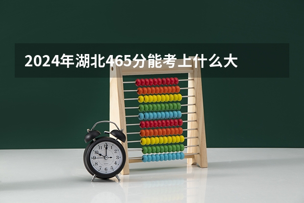 2024年湖北465分能考上什么大学？