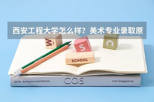 西安工程大学怎么样？美术专业录取原则是什么？录取分数线是多少？我专业水平一般文化课最多能考三百七八