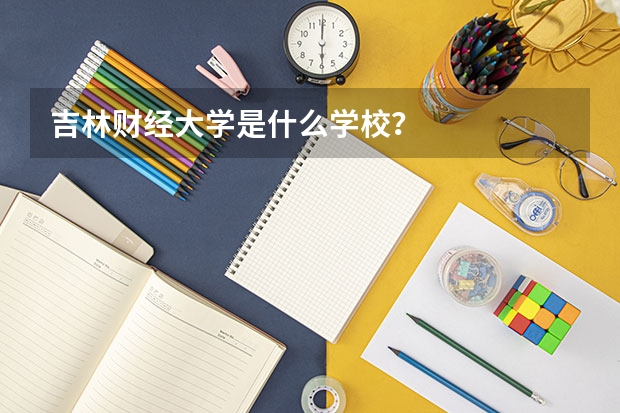 吉林财经大学是什么学校？