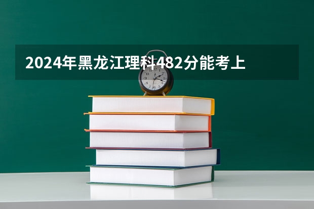 2024年黑龙江理科482分能考上什么大学?