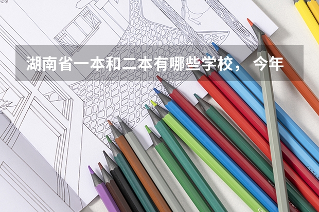 湖南省一本和二本有哪些学校， 今年录取分数线分别是多少？