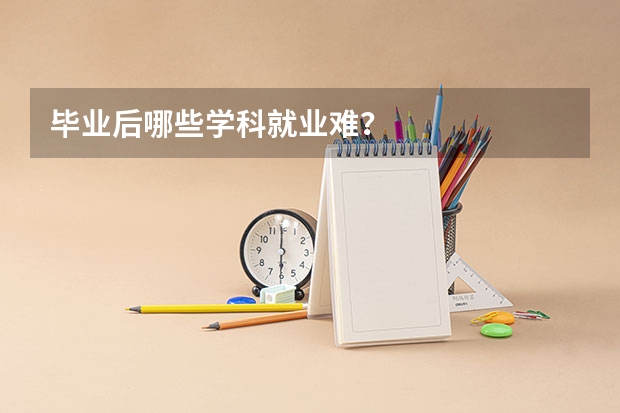 毕业后哪些学科就业难？