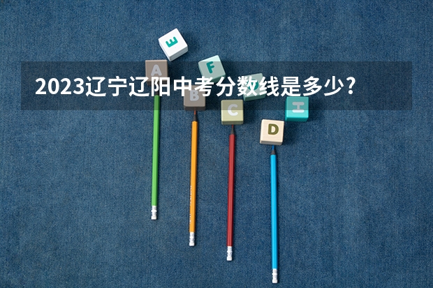 2023辽宁辽阳中考分数线是多少?