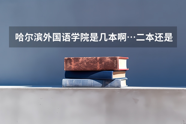 哈尔滨外国语学院是几本啊…二本还是三本？（西安外国语大学属几本）