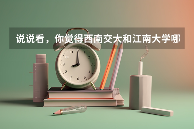 说说看，你觉得西南交大和江南大学哪个更好？