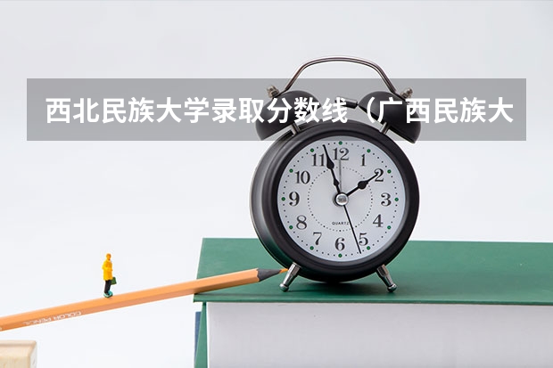 西北民族大学录取分数线（广西民族大学小语种分数线）