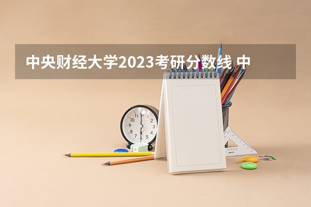 中央财经大学2023考研分数线 中央财经大学考研分数线详解：历年分数线、录取规则一文全知道