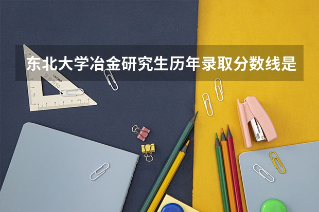 东北大学冶金研究生历年录取分数线是多少？