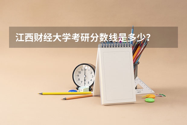 江西财经大学考研分数线是多少？