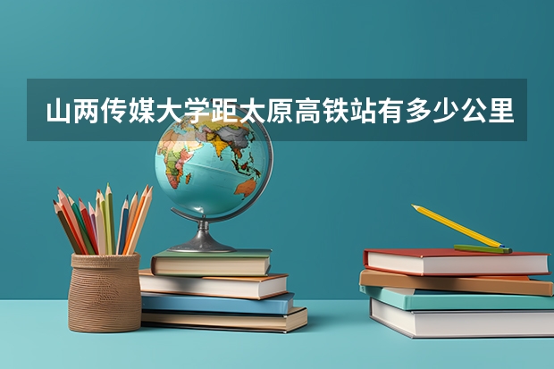 山两传媒大学距太原高铁站有多少公里