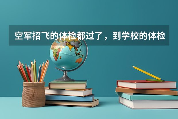 空军招飞的体检都过了，到学校的体检严么？有被刷下来的人么？ 空军飞行员招飞体检是怎样的