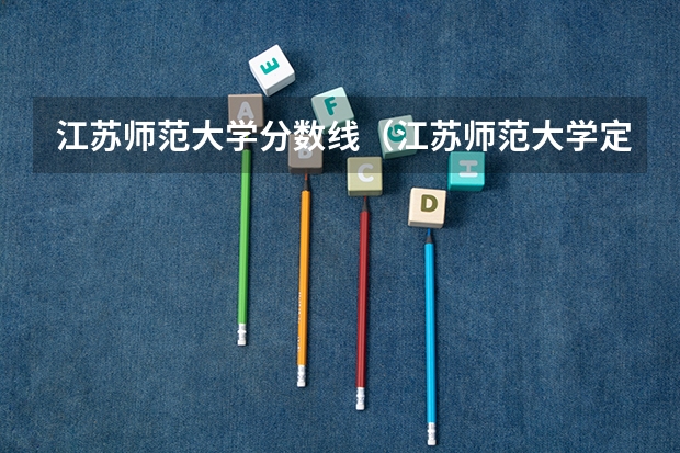 江苏师范大学分数线（江苏师范大学定向师范生分数线）
