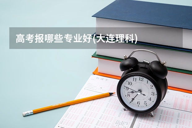 高考报哪些专业好(大连理科)