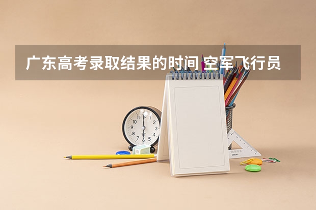 广东高考录取结果的时间 空军飞行员招收标准