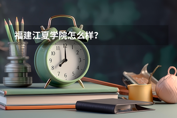 福建江夏学院怎么样？