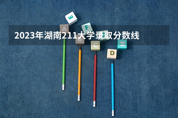 2023年湖南211大学录取分数线 全国十大名校各分数录取线