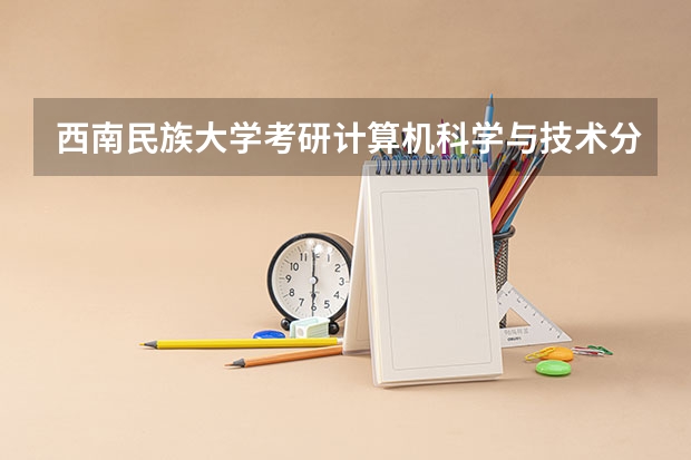 西南民族大学考研计算机科学与技术分数线（西南民族大学建筑学研究生分数线）