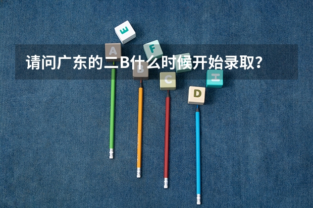 请问广东的二B什么时候开始录取？