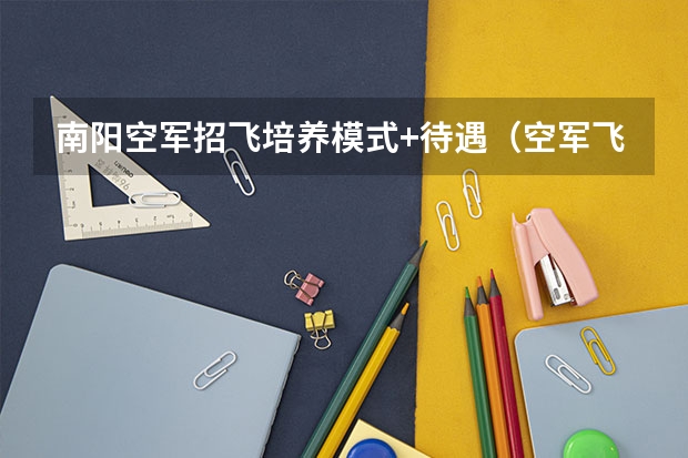 南阳空军招飞培养模式+待遇（空军飞行员培养模式）（南阳空军招飞初选时间地点安排（南阳空军））