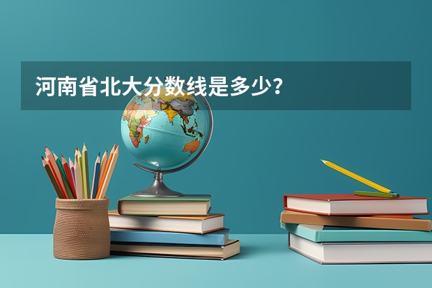 河南省北大分数线是多少？