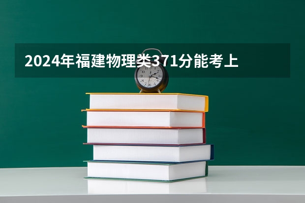 2024年福建物理类371分能考上什么大学？