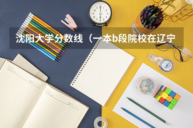 沈阳大学分数线（一本b段院校在辽宁的最低录取分数线）