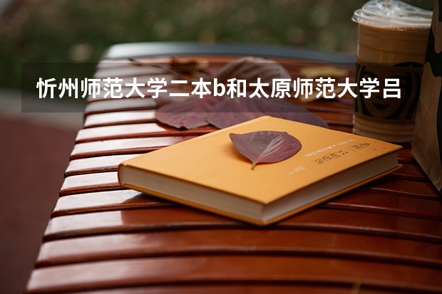 忻州师范大学二本b和太原师范大学吕梁办学点二本b哪个好？