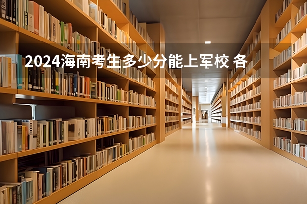 2024海南考生多少分能上军校 各军校在海南录取分数线