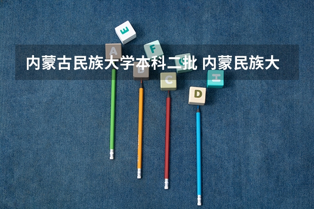 内蒙古民族大学本科二批 内蒙民族大学在内蒙二本各专业录取分数线